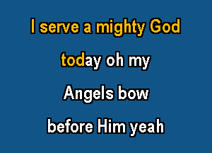 I serve a mighty God
today oh my
Angels bow

before Him yeah