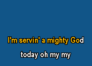 l'm servin' a mighty God

today oh my my
