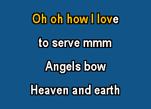 Oh oh howl love

to serve mmm

Angels bow

Heaven and earth