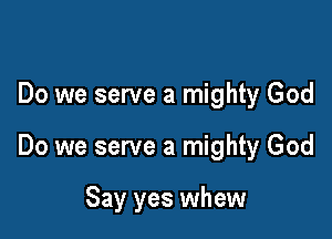 Do we serve a mighty God

Do we serve a mighty God

Say yes whew