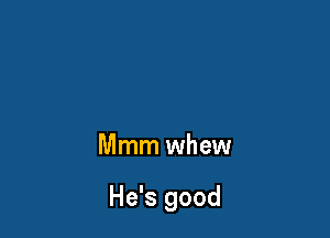 Mmm whew

He's good