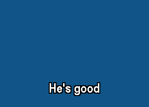 He's good