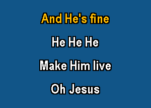 And He's fine
He He He

Make Him live

Oh Jesus