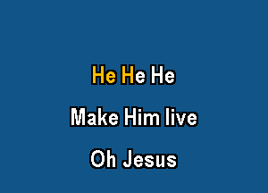 He He He

Make Him live

Oh Jesus