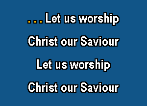 . . . Let us worship

Christ our Saviour

Let us worship

Christ our Saviour