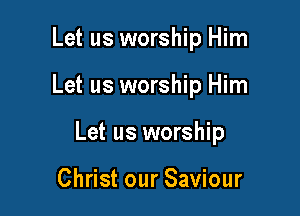 Let us worship Him

Let us worship Him
Let us worship

Christ our Saviour