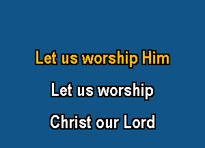 Let us worship Him

Let us worship

Christ our Lord