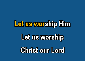 Let us worship Him

Let us worship

Christ our Lord