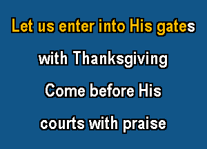 Let us enter into His gates

with Thanksgiving
Come before His

courts with praise