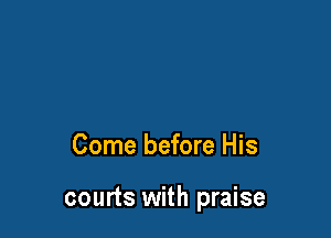 Come before His

courts with praise