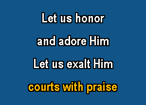 Let us honor
and adore Him

Let us exalt Him

courts with praise