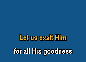 Let us exalt Him

for all His goodness