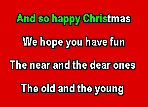 And so happy Christmas
We hope you have fun

The near and the dear ones

The old and the young