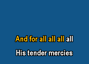 And for all all all all

His tender mercies