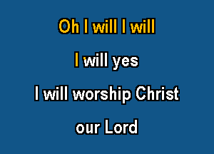 Oh I will I will

I will yes

I will worship Christ

our Lord