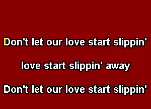 Don't let our love start slippin'
love start slippin' away

Don't let our love start slippin'