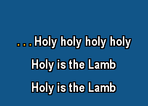 . . . Holy holy holy holy

Holy is the Lamb
Holy is the Lamb