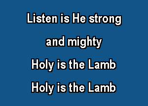 Listen is He strong

and mighty
Holy is the Lamb
Holy is the Lamb