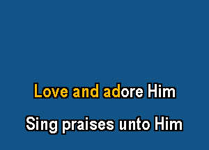 Love and adore Him

Sing praises unto Him