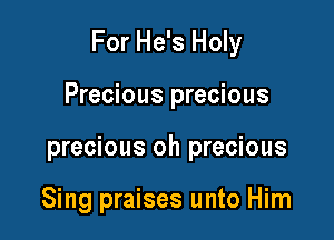 For He's Holy

Precious precious
precious oh precious

Sing praises unto Him