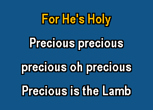 For He's Holy

Precious precious

precious oh precious

Precious is the Lamb