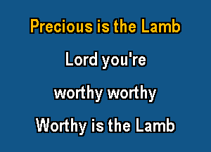 Precious is the Lamb

Lord you're

worthy worthy
Worthy is the Lamb
