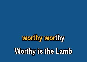 worthy worthy
Worthy is the Lamb