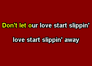 Don't let our love start slippin'

love start slippin' away