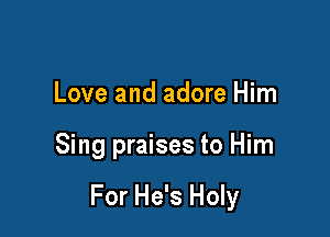 Love and adore Him

Sing praises to Him

For He's Holy