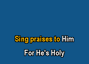 Sing praises to Him

For He's Holy