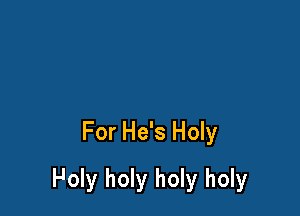For He's Holy

Holy holy holy holy