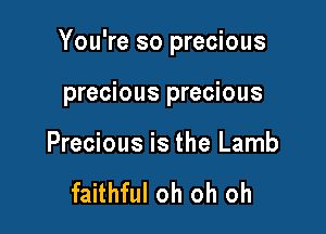 You're so precious

precious precious

Precious is the Lamb

faithful oh oh oh