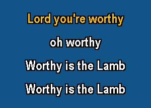 Lord you're worthy
oh worthy

Worthy is the Lamb
Worthy is the Lamb