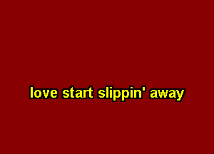 love start slippin' away