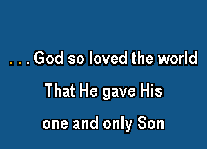 . . . God so loved the world

That He gave His

one and only Son