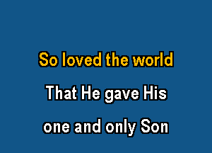 So loved the world

That He gave His

one and only Son