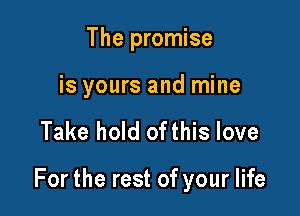 The promise

is yours and mine

Take hold ofthis love

For the rest of your life