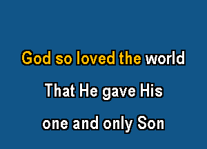 God so loved the world

That He gave His

one and only Son