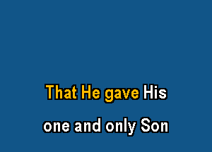 That He gave His

one and only Son