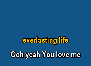 everlasting life

Ooh yeah You love me