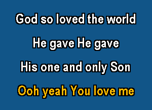 God so loved the world

He gave He gave

His one and only Son

Ooh yeah You love me