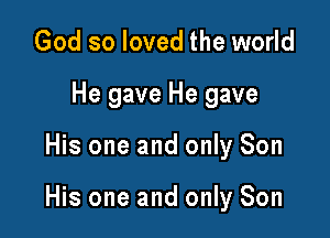 God so loved the world
He gave He gave

His one and only Son

His one and only Son