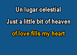 Un lugar celestial

Just a little bit of heaven

of love fills my heart