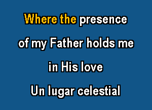 Where the presence

of my Father holds me
in His love

Un lugar celestial