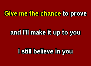 Give me the chance to prove

and I'll make it up to you

I still believe in you