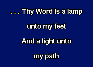 . . . Thy Word is a lamp

unto my feet
And a light unto

my path