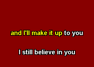 and I'll make it up to you

I still believe in you