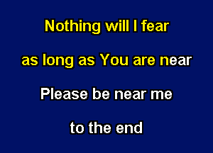 Nothing will I fear

as long as You are near
Please be near me

to the end
