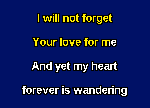 I will not forget

Your love for me

And yet my heart

forever is wandering
