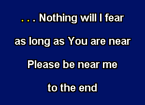 . . . Nothing will I fear

as long as You are near
Please be near me

to the end